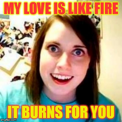 MY LOVE IS LIKE FIRE IT BURNS FOR YOU | made w/ Imgflip meme maker