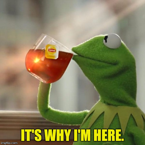But That's None Of My Business Meme | IT'S WHY I'M HERE. | image tagged in memes,but thats none of my business,kermit the frog | made w/ Imgflip meme maker