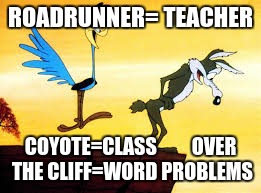 Roadrunner & Coyote | ROADRUNNER= TEACHER COYOTE=CLASS         OVER THE CLIFF=WORD PROBLEMS | image tagged in roadrunner  coyote | made w/ Imgflip meme maker