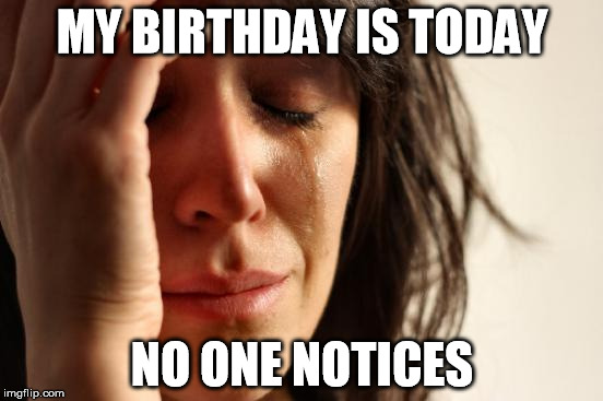 First World Problems | MY BIRTHDAY IS TODAY; NO ONE NOTICES | image tagged in memes,first world problems | made w/ Imgflip meme maker