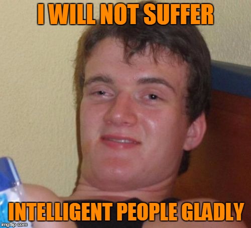 First rule of dumb club. | I WILL NOT SUFFER; INTELLIGENT PEOPLE GLADLY | image tagged in memes,10 guy | made w/ Imgflip meme maker