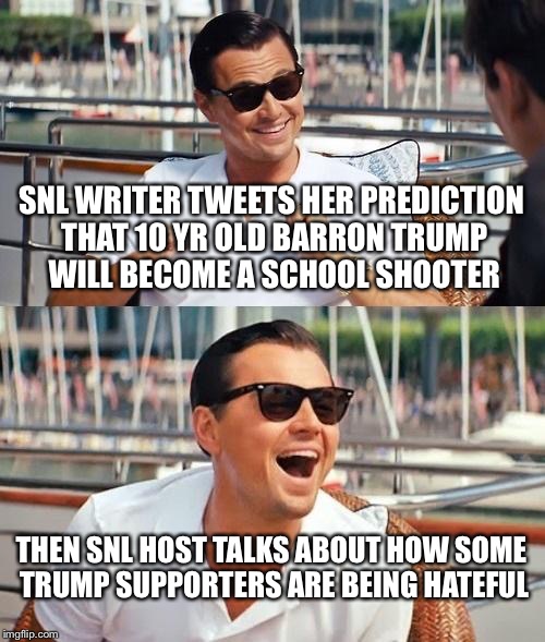 Leonardo Dicaprio Wolf Of Wall Street Meme | SNL WRITER TWEETS HER PREDICTION THAT 10 YR OLD BARRON TRUMP WILL BECOME A SCHOOL SHOOTER; THEN SNL HOST TALKS ABOUT HOW SOME TRUMP SUPPORTERS ARE BEING HATEFUL | image tagged in memes,leonardo dicaprio wolf of wall street | made w/ Imgflip meme maker