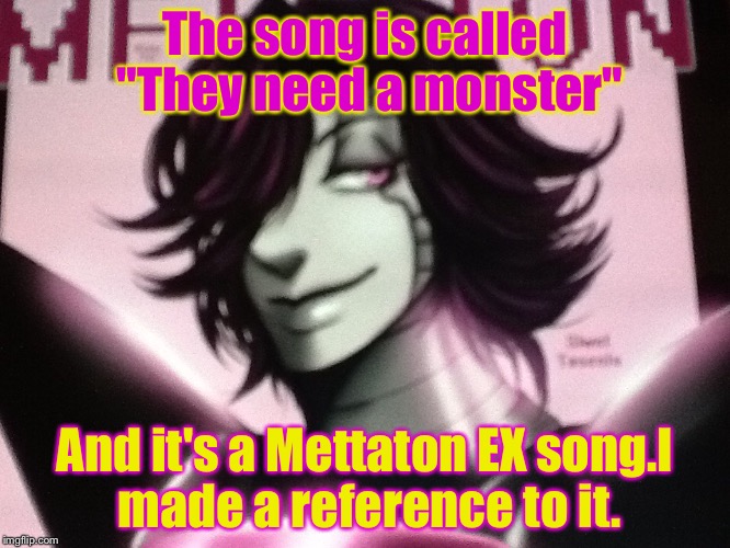 Song... | The song is called "They need a monster" And it's a Mettaton EX song.I made a reference to it. | image tagged in the most interesting and handsome robot in the world | made w/ Imgflip meme maker