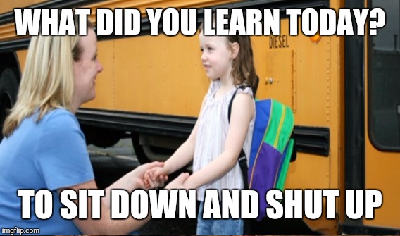 WHAT DID YOU LEARN TODAY? TO SIT DOWN AND SHUT UP | made w/ Imgflip meme maker