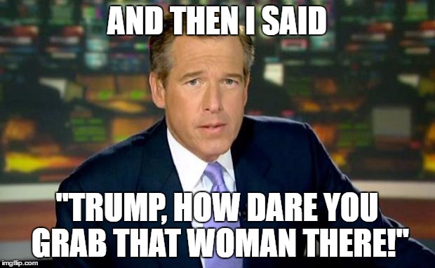 Brian Williams Was There | AND THEN I SAID; "TRUMP, HOW DARE YOU GRAB THAT WOMAN THERE!" | image tagged in memes,brian williams was there | made w/ Imgflip meme maker