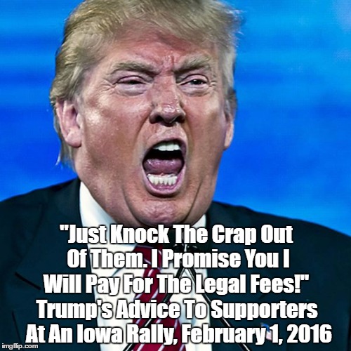 Trump Exhorting Supporters To "Beat The Crap" Out Of His Political Opposition | "Just Knock The Crap Out Of Them. I Promise You I Will Pay For The Legal Fees!" Trump's Advice To Supporters At An Iowa Rally, February 1, 2 | image tagged in fascist trump,trump is a dangerous asshole,how the brownshirts got started,trump kept hitler speeches on bedside table | made w/ Imgflip meme maker