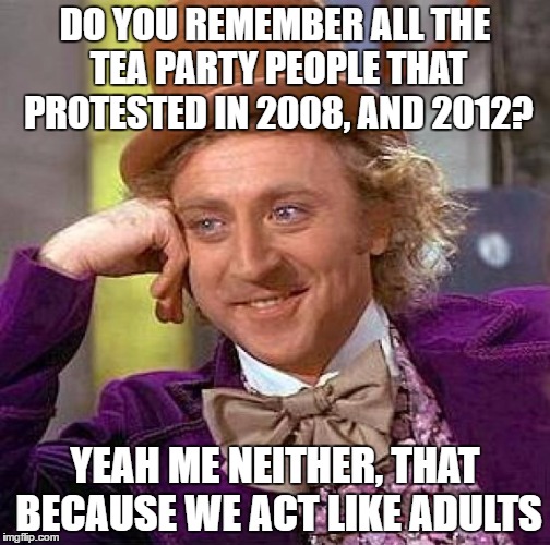 Creepy Condescending Wonka Meme |  DO YOU REMEMBER ALL THE TEA PARTY PEOPLE THAT PROTESTED IN 2008, AND 2012? YEAH ME NEITHER, THAT BECAUSE WE ACT LIKE ADULTS | image tagged in memes,creepy condescending wonka | made w/ Imgflip meme maker