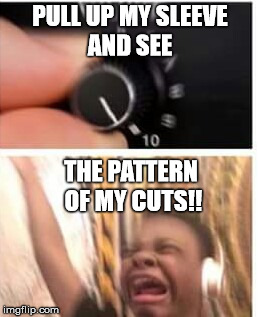 Turn it up | PULL UP MY SLEEVE AND SEE; THE PATTERN OF MY CUTS!! | image tagged in turn it up | made w/ Imgflip meme maker