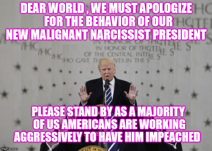 Sorry about that , Please stand by | DEAR WORLD , WE MUST APOLOGIZE  FOR THE BEHAVIOR OF OUR NEW MALIGNANT NARCISSIST PRESIDENT; PLEASE STAND BY AS A MAJORITY OF US AMERICANS ARE WORKING AGGRESSIVELY TO HAVE HIM IMPEACHED | image tagged in impeach trump,trump,impeach | made w/ Imgflip meme maker