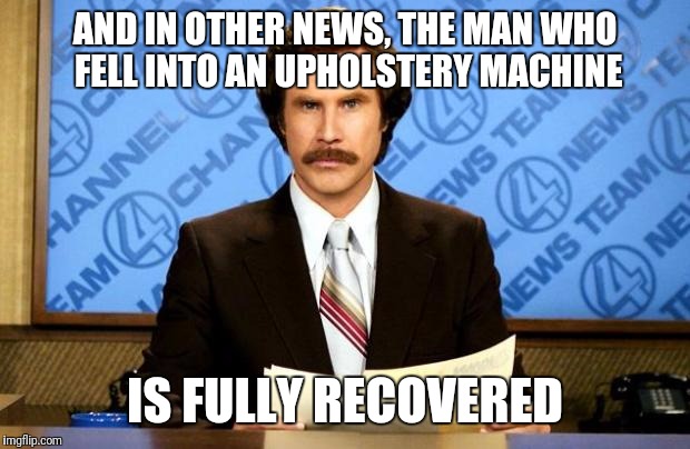 BREAKING NEWS | AND IN OTHER NEWS, THE MAN WHO FELL INTO AN UPHOLSTERY MACHINE; IS FULLY RECOVERED | image tagged in breaking news | made w/ Imgflip meme maker