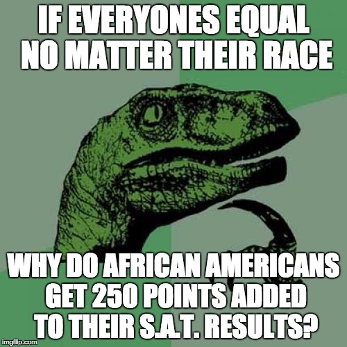 Philosoraptor | IF EVERYONES EQUAL NO MATTER THEIR RACE; WHY DO AFRICAN AMERICANS GET 250 POINTS ADDED TO THEIR S.A.T. RESULTS? | image tagged in memes,philosoraptor | made w/ Imgflip meme maker