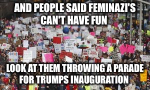 AND PEOPLE SAID FEMINAZI'S CAN'T HAVE FUN; LOOK AT THEM THROWING A PARADE FOR TRUMPS INAUGURATION | image tagged in feminazi | made w/ Imgflip meme maker