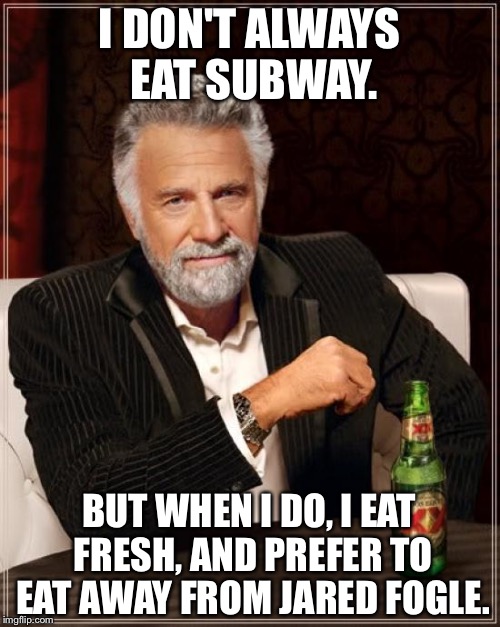 Most Interesting Man on Jared Fogle and Subway | I DON'T ALWAYS EAT SUBWAY. BUT WHEN I DO, I EAT FRESH, AND PREFER TO EAT AWAY FROM JARED FOGLE. | image tagged in memes,the most interesting man in the world,subway,jared fogle | made w/ Imgflip meme maker