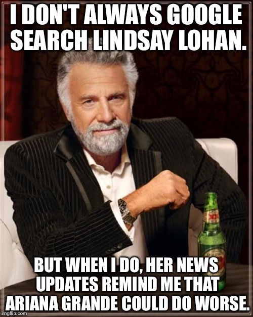 Most Interesting Man on Lindsay Lohan | I DON'T ALWAYS GOOGLE SEARCH LINDSAY LOHAN. BUT WHEN I DO, HER NEWS UPDATES REMIND ME THAT ARIANA GRANDE COULD DO WORSE. | image tagged in memes,the most interesting man in the world,lindsay lohan | made w/ Imgflip meme maker
