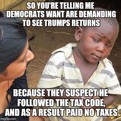 We know the tax code is messed up, what's your point? | SO YOU'RE TELLING ME DEMOCRATS WANT ARE DEMANDING TO SEE TRUMPS RETURNS; BECAUSE THEY SUSPECT HE FOLLOWED THE TAX CODE, AND AS A RESULT PAID NO TAXES | image tagged in memes,third world skeptical kid | made w/ Imgflip meme maker