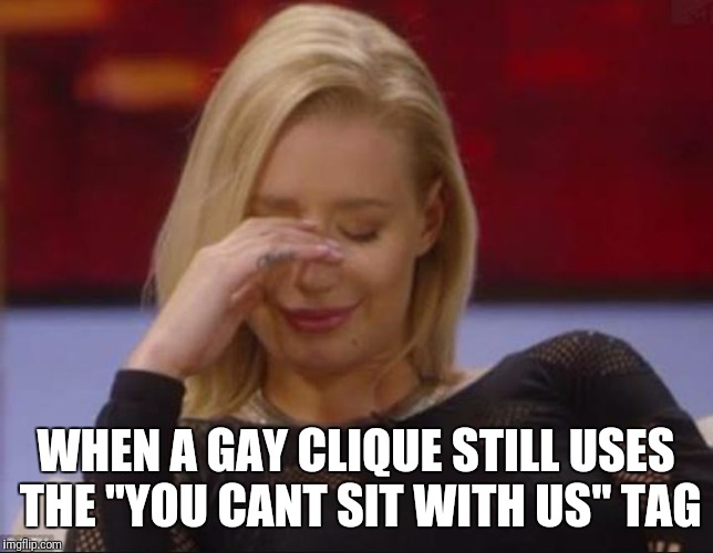 WHEN A GAY CLIQUE STILL USES THE "YOU CANT SIT WITH US" TAG | image tagged in gaygaycliqueyoucantsitwithus | made w/ Imgflip meme maker