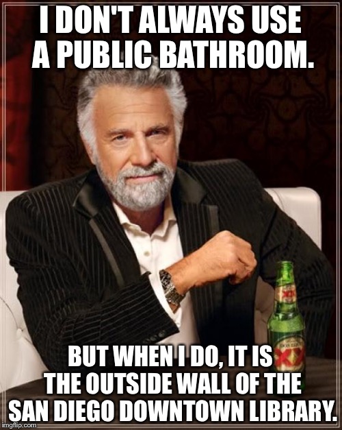 San Diego Downtown Library Public Bathroom | I DON'T ALWAYS USE A PUBLIC BATHROOM. BUT WHEN I DO, IT IS THE OUTSIDE WALL OF THE SAN DIEGO DOWNTOWN LIBRARY. | image tagged in memes,the most interesting man in the world | made w/ Imgflip meme maker