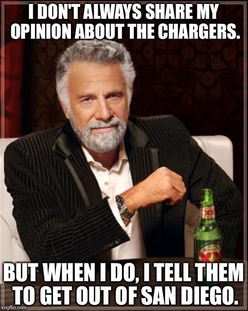 Chargers Need To Leave San Diego | I DON'T ALWAYS SHARE MY OPINION ABOUT THE CHARGERS. BUT WHEN I DO, I TELL THEM TO GET OUT OF SAN DIEGO. | image tagged in memes,the most interesting man in the world | made w/ Imgflip meme maker