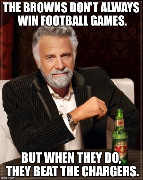 Browns Beat Chargers | THE BROWNS DON'T ALWAYS WIN FOOTBALL GAMES. BUT WHEN THEY DO, THEY BEAT THE CHARGERS. | image tagged in memes,the most interesting man in the world | made w/ Imgflip meme maker