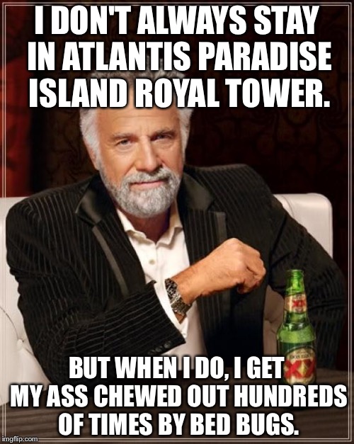 Atlantis Paradise Island Bed Bugs | I DON'T ALWAYS STAY IN ATLANTIS PARADISE ISLAND ROYAL TOWER. BUT WHEN I DO, I GET MY ASS CHEWED OUT HUNDREDS OF TIMES BY BED BUGS. | image tagged in memes,the most interesting man in the world | made w/ Imgflip meme maker