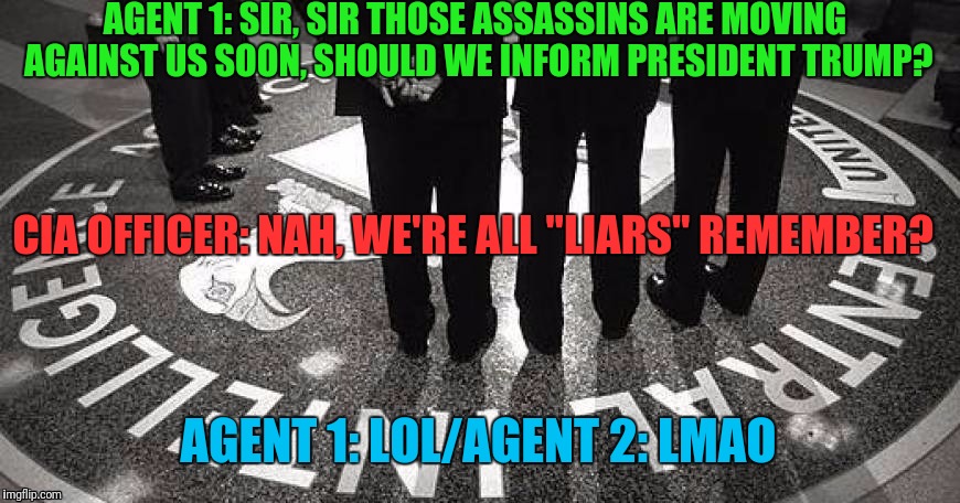 President, but for how long? Not very... | AGENT 1: SIR, SIR THOSE ASSASSINS ARE MOVING AGAINST US SOON, SHOULD WE INFORM PRESIDENT TRUMP? CIA OFFICER: NAH, WE'RE ALL "LIARS" REMEMBER? AGENT 1: LOL/AGENT 2: LMAO | image tagged in cia,stupid conservatives,president trump | made w/ Imgflip meme maker