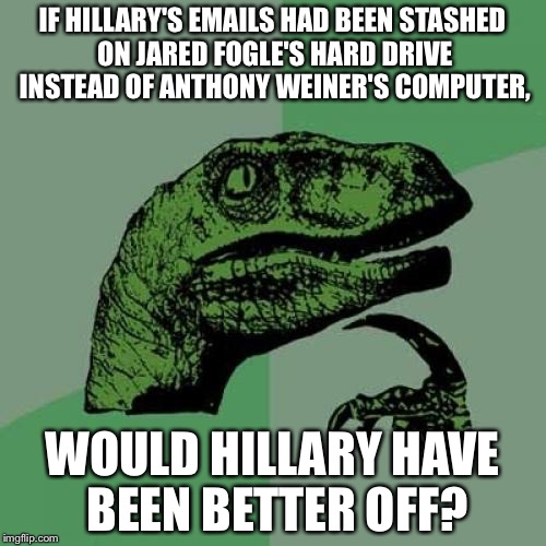 Would Hillary Be Better Off With Jared Fogle Instead of Anthony Weiner | IF HILLARY'S EMAILS HAD BEEN STASHED ON JARED FOGLE'S HARD DRIVE INSTEAD OF ANTHONY WEINER'S COMPUTER, WOULD HILLARY HAVE BEEN BETTER OFF? | image tagged in memes,philosoraptor | made w/ Imgflip meme maker