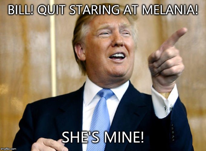 Donald Trump Pointing | BILL! QUIT STARING AT MELANIA! SHE'S MINE! | image tagged in donald trump pointing | made w/ Imgflip meme maker