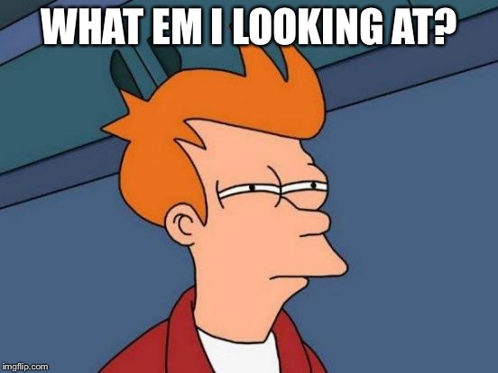 Futurama Fry Meme | WHAT EM I LOOKING AT? | image tagged in memes,futurama fry | made w/ Imgflip meme maker