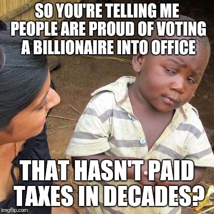 Third World Skeptical Kid Meme | SO YOU'RE TELLING ME PEOPLE ARE PROUD OF VOTING A BILLIONAIRE INTO OFFICE; THAT HASN'T PAID TAXES IN DECADES? | image tagged in memes,third world skeptical kid | made w/ Imgflip meme maker