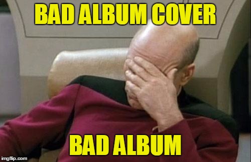 Captain Picard Facepalm Meme | BAD ALBUM COVER BAD ALBUM | image tagged in memes,captain picard facepalm | made w/ Imgflip meme maker