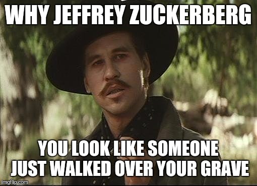 Hey CNN... Spicer's your huckleberry | WHY JEFFREY ZUCKERBERG; YOU LOOK LIKE SOMEONE JUST WALKED OVER YOUR GRAVE | image tagged in doc holliday | made w/ Imgflip meme maker