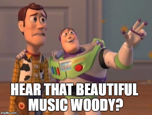 X, X Everywhere Meme | HEAR THAT BEAUTIFUL MUSIC WOODY? | image tagged in memes,x x everywhere | made w/ Imgflip meme maker