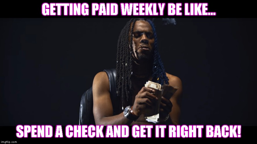 Spend It | GETTING PAID WEEKLY BE LIKE... SPEND A CHECK AND GET IT RIGHT BACK! | image tagged in spend it | made w/ Imgflip meme maker