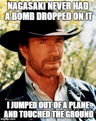 Chuck Norris Meme | NAGASAKI NEVER HAD A BOMB DROPPED ON IT; I JUMPED OUT OF A PLANE AND TOUCHED THE GROUND | image tagged in memes,chuck norris | made w/ Imgflip meme maker