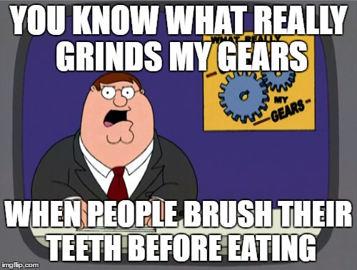 Peter Griffin News Meme | YOU KNOW WHAT REALLY GRINDS MY GEARS; WHEN PEOPLE BRUSH THEIR TEETH BEFORE EATING | image tagged in memes,peter griffin news | made w/ Imgflip meme maker