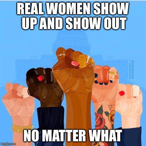 Women United | REAL WOMEN SHOW UP AND SHOW OUT; NO MATTER WHAT | image tagged in women united | made w/ Imgflip meme maker