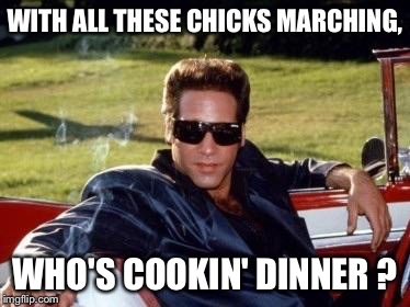 Women march | WITH ALL THESE CHICKS MARCHING, WHO'S COOKIN' DINNER ? | image tagged in andrew dice clay,women march | made w/ Imgflip meme maker
