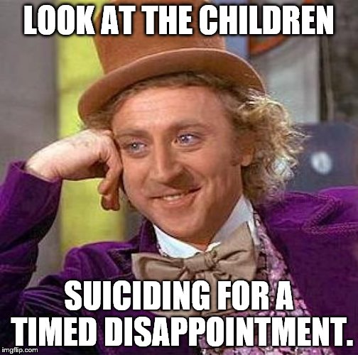 Creepy Condescending Wonka Meme | LOOK AT THE CHILDREN; SUICIDING FOR A TIMED DISAPPOINTMENT. | image tagged in memes,creepy condescending wonka | made w/ Imgflip meme maker
