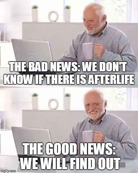 Hide the Pain Harold Meme | THE BAD NEWS: WE DON'T KNOW IF THERE IS AFTERLIFE; THE GOOD NEWS: WE WILL FIND OUT | image tagged in memes,hide the pain harold | made w/ Imgflip meme maker