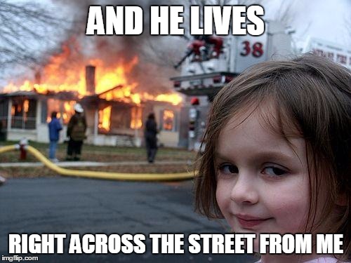 Disaster Girl Meme | AND HE LIVES RIGHT ACROSS THE STREET FROM ME | image tagged in memes,disaster girl | made w/ Imgflip meme maker