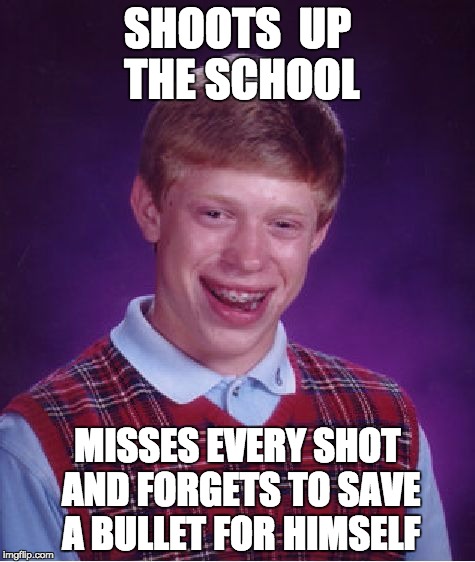 Bad Luck Brian Meme | SHOOTS  UP THE SCHOOL; MISSES EVERY SHOT AND FORGETS TO SAVE A BULLET FOR HIMSELF | image tagged in memes,bad luck brian | made w/ Imgflip meme maker