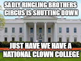 SADLY RINGLING BROTHERS CIRCUS IS SHUTTING DOWN; JUST HAVE WE HAVE A NATIONAL CLOWN COLLEGE | made w/ Imgflip meme maker