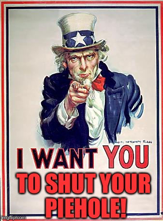 I Want You To Shut Your Piehole! | TO SHUT YOUR PIEHOLE! | image tagged in uncle sam,memes,funny,politics | made w/ Imgflip meme maker