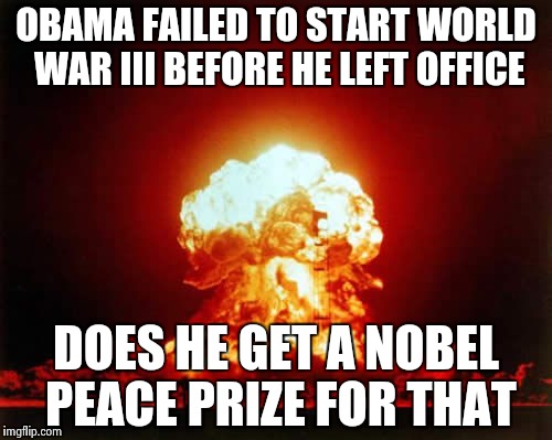 Nuclear Explosion Meme | OBAMA FAILED TO START WORLD WAR III
BEFORE HE LEFT OFFICE; DOES HE GET A NOBEL PEACE PRIZE FOR THAT | image tagged in memes,nuclear explosion | made w/ Imgflip meme maker