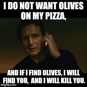 Liam Neeson Taken Meme | I DO NOT WANT OLIVES ON MY PIZZA, AND IF I FIND OLIVES, I WILL FIND YOU,  AND I WILL KILL YOU. | image tagged in memes,liam neeson taken | made w/ Imgflip meme maker