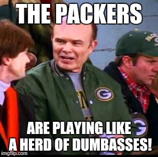 THE PACKERS; ARE PLAYING LIKE A HERD OF DUMBASSES! | image tagged in packers,red forman | made w/ Imgflip meme maker