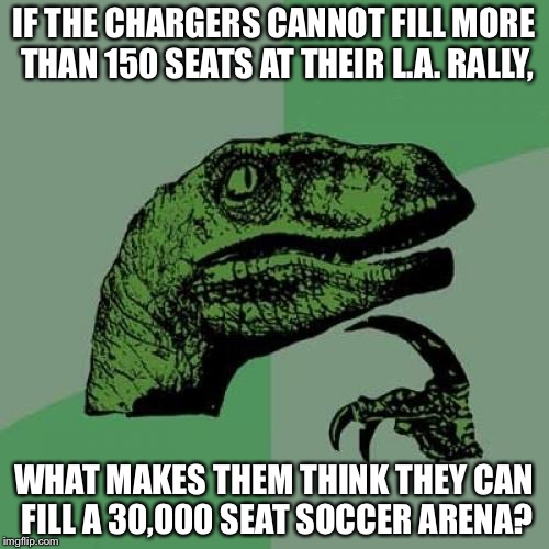 Chargers cannot fill LA rally or soccer stadium | IF THE CHARGERS CANNOT FILL MORE THAN 150 SEATS AT THEIR L.A. RALLY, WHAT MAKES THEM THINK THEY CAN FILL A 30,000 SEAT SOCCER ARENA? | image tagged in memes,philosoraptor | made w/ Imgflip meme maker