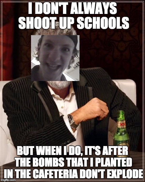 The Most Interesting Man In The World Meme | I DON'T ALWAYS SHOOT UP SCHOOLS; BUT WHEN I DO, IT'S AFTER THE BOMBS THAT I PLANTED IN THE CAFETERIA DON'T EXPLODE | image tagged in memes,the most interesting man in the world | made w/ Imgflip meme maker