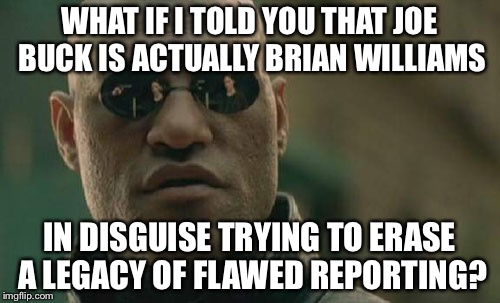 Matrix Morpheus | WHAT IF I TOLD YOU THAT JOE BUCK IS ACTUALLY BRIAN WILLIAMS; IN DISGUISE TRYING TO ERASE A LEGACY OF FLAWED REPORTING? | image tagged in memes,matrix morpheus | made w/ Imgflip meme maker