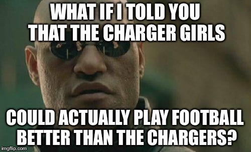 Charger Girls play better than Chargers | WHAT IF I TOLD YOU THAT THE CHARGER GIRLS; COULD ACTUALLY PLAY FOOTBALL BETTER THAN THE CHARGERS? | image tagged in memes,matrix morpheus | made w/ Imgflip meme maker